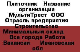 Плиточник › Название организации ­ МультиТрест, ООО › Отрасль предприятия ­ Строительство › Минимальный оклад ­ 1 - Все города Работа » Вакансии   . Ивановская обл.